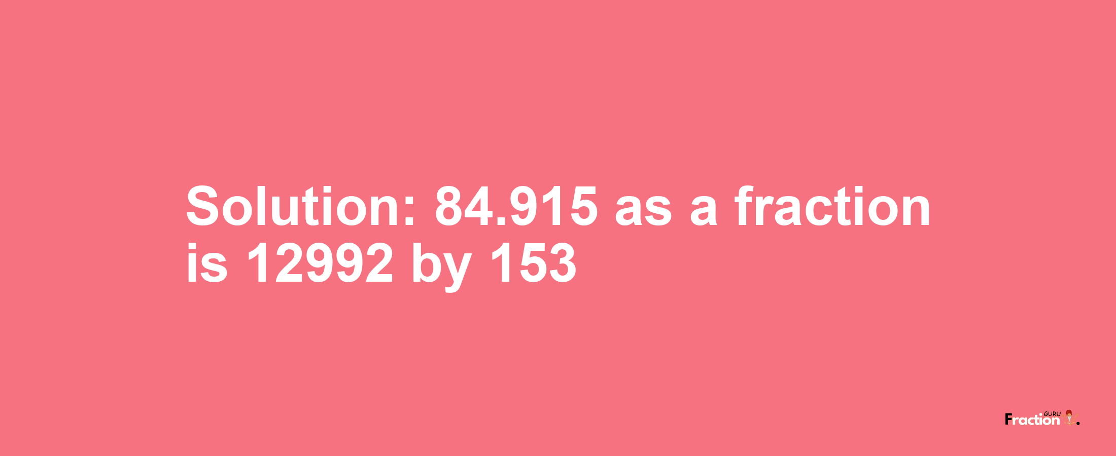 Solution:84.915 as a fraction is 12992/153